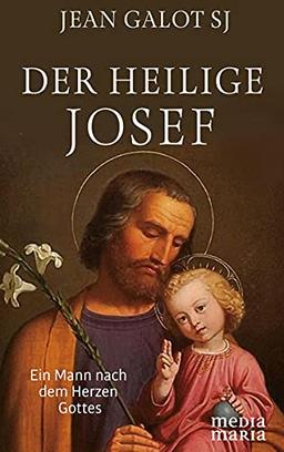 Der heilige Josef: Ein Mann nach dem Herzen Gottes