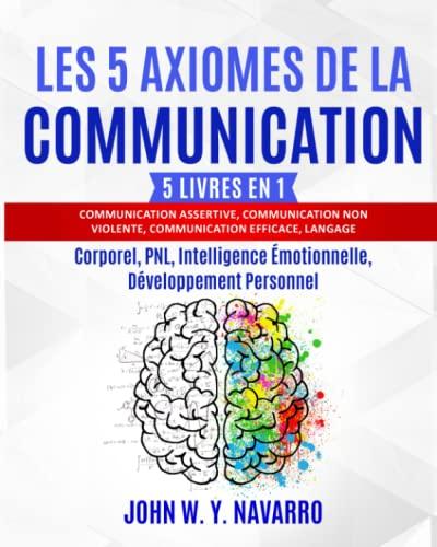 LES 5 AXIOMES DE LA COMMUNICATION: 5 livres en 1: Communication Assertive, Communication non Violente, Communication Efficace, Langage Corporel, PNL, Intelligence Émotionnelle, Développement Personnel