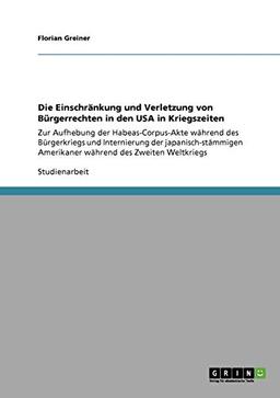 Die Einschränkung und Verletzung von Bürgerrechten in den USA in Kriegszeiten: Zur Aufhebung der Habeas-Corpus-Akte während des Bürgerkriegs und ... Amerikaner während des Zweiten Weltkriegs