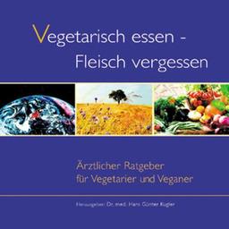 Vegetarisch essen - Fleisch vergessen. Aerztlicher Ratgeber fuer Vegetarier und Veganer: Ärztlicher Ratgeber für Vegetarier und Veganer