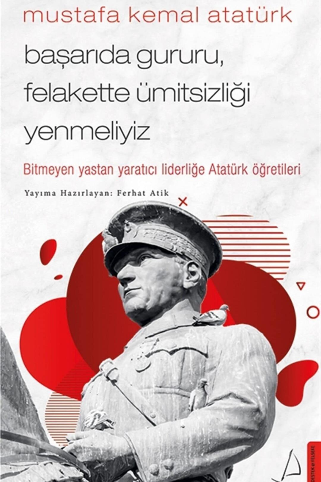 Mustafa Kemal Atatürk - Başarıda Gururu, Felakette Ümitsizliği Yenmeliyiz: Bitmeyen Yastan Yaratıcı Liderliğe Atatürk Öğretileri