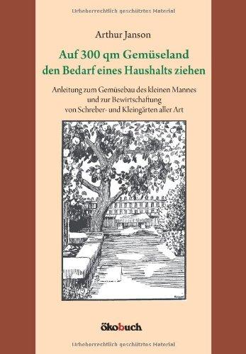 Auf 300 qm Gemüseland den Bedarf eines Haushalts ziehen: Anleitung zum Gemüsebau des kleinen Mannes und zur Bewirtschaftung von Schreber- und Kleingärten aller Art