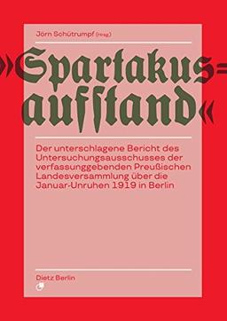 Spartakusaufstand: Der unterschlagene Bericht des Untersuchungsausschusses der verfassunggebenden Preußischen Landesversammlung über die Januar-Unruhen 1919 in Berlin