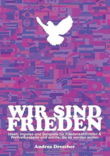 Wir sind Frieden: Ideen, Impulse und Beispiele für Friedensaktivisten & Weltverbesserer und solche, die es werden wollen