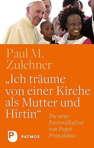 Ich träume von einer Kirche als Mutter und Hirtin: Die neue Pastoralkultur von Papst Franziskus