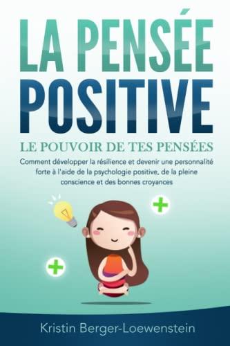 LA PENSÉE POSITIVE - Le pouvoir de tes pensées: Comment développer la résilience et devenir une personnalité forte à l'aide de la psychologie positive, de la pleine conscience et des bonnes croyances