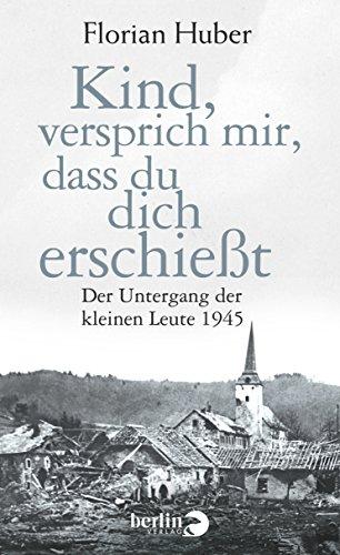 Kind, versprich mir, dass du dich erschießt: Der Untergang der kleinen Leute 1945