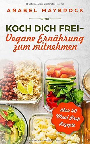 Koch Dich frei - vegane Ernährung zum mitnehmen: mit über 40 Meal Prep Rezepte