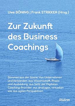 Zur Zukunft des Business Coachings: Stimmen aus der Szene: Von Unternehmen und Verbänden, aus Wissenschaft, Praxis und Ausbildung, aus Sicht der ... virtuellen wie aus agilen Perspektiven