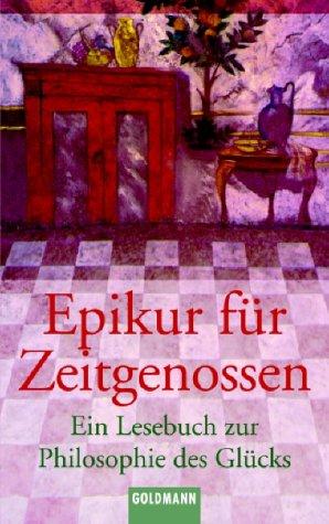 Epikur für Zeitgenossen: Ein Lesebuch zur Philosophie des Glücks. Mit Texten von Epikur, Lukrez, Cicero, Seneca, Montaigne, Schopenhauer, Nietzsche, Alain u. a.