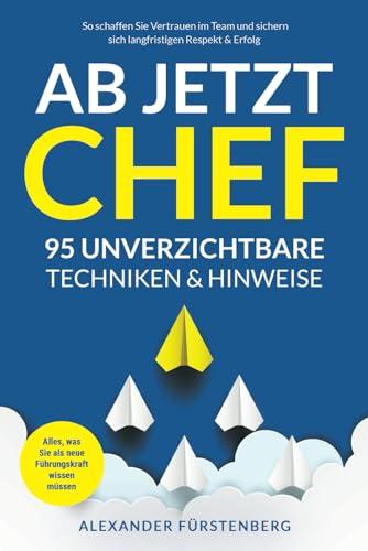 Ab jetzt Chef - 95 unverzichtbare Techniken & Hinweise: Alles, was Sie als neue Führungskraft wissen müssen. So schaffen Sie Vertrauen im Team und sichern sich langfristigen Respekt & Erfolg