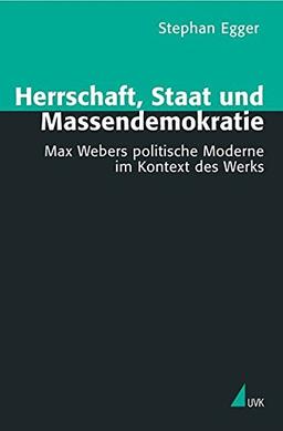 Herrschaft, Staat und Massendemokratie. Max Webers politische Moderne im Kontext des Werks (Theorie und Methode)