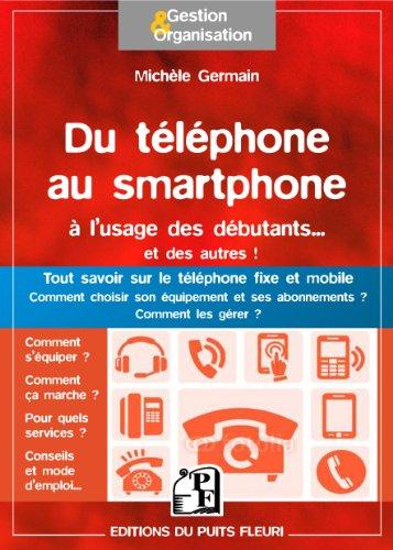 Du téléphone au smartphone pour les débutants... et les autres : tout savoir sur le téléphone fixe et mobile, comment choisir son équipement et ses abonnements ? Comment les gérer ?