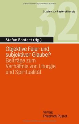 Objektive Feier und subjektiver Glaube?: Beiträge zum Verhältnis von Liturgie und Spiritualiät (Studien zur Pastoralliturgie)