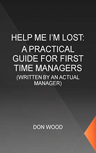 Help Me I'm Lost: A Practical Guide for First Time Managers: WRITTEN BY AN ACTUAL MANAGER