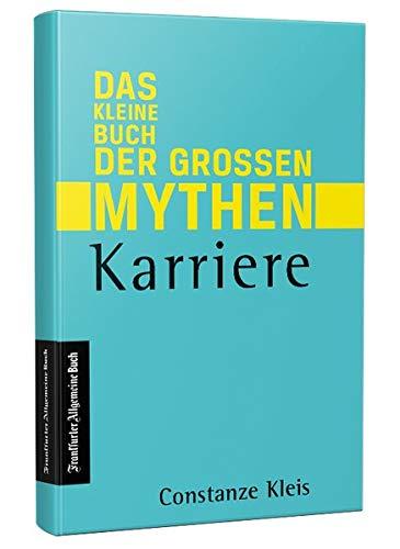 Das kleine Buch der großen Mythen - Karriere: Von Networking, über Auslandsaufenthalt bis Karrierecoaching. Was hilft beim Aufstieg auf der Karriereleiter wirklich? Eine Streitschrift