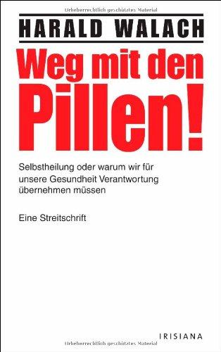 Weg mit den Pillen!: Selbstheilung oder warum wir für unsere Gesundheit Verantwortung übernehmen müssen - Eine Streitschrift