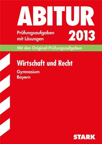 Abitur-Prüfungsaufgaben Gymnasium Bayern. Mit Lösungen / Wirtschaft und Recht Abitur 2013: Mit den Original-Prüfungsaufgaben 2011-2012: Mit den ... 2011-2012 und Übungsaufgaben mit Lösungen