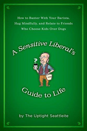 A Sensitive Liberal's Guide to Life: How to Banter with Your Barista, Hug Mindfully, and Relate to FriendsWho Choose Kids Over Dogs