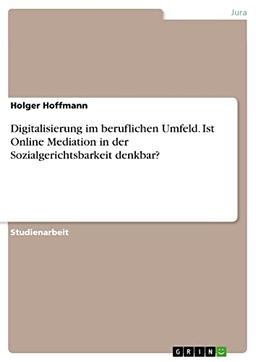 Digitalisierung im beruflichen Umfeld. Ist Online Mediation in der Sozialgerichtsbarkeit denkbar?