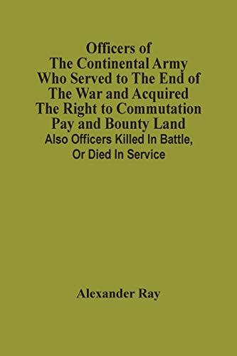 Officers Of The Continental Army Who Served To The End Of The War And Acquired The Right To Commutation Pay And Bounty Land: Also Officers Killed In Battle, Or Died In Service