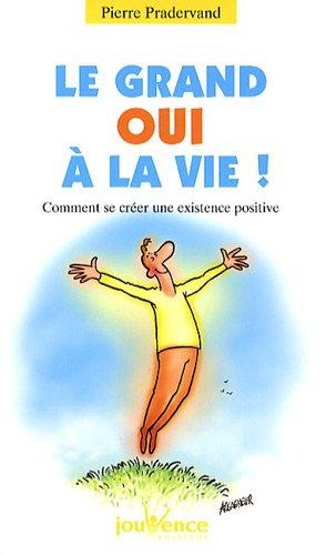 Le grand oui à la vie ! : comment se créer une existence positive