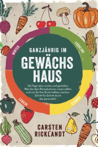 Ganzjährig im Gewächshaus: 365 Tage säen, ernten und genießen. Was Sie über Permakulturen wissen sollten und wie Sie Ihre Ernte haltbar machen. Schritt-für-Schritt durch das ganze Jahr.