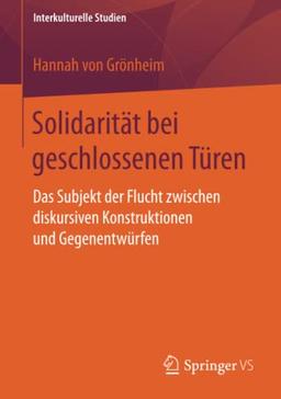 Solidarität bei geschlossenen Türen: Das Subjekt der Flucht zwischen diskursiven Konstruktionen und Gegenentwürfen (Interkulturelle Studien)