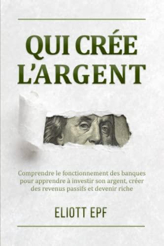 Qui crée l’argent: Comprendre le fonctionnement des banques pour apprendre à investir son argent, créer des revenus passifs et devenir riche