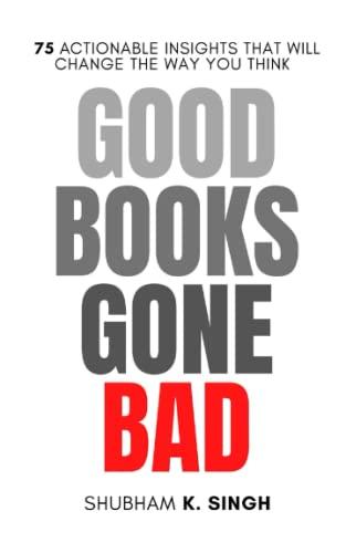 GOOD BOOKS GONE BAD: 75 ACTIONABLE INSIGHTS THAT WILL CHANGE THE WAY YOU THINK