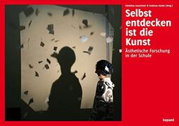 Selbst entdecken ist die Kunst: Ästhetische Forschung in der Schule