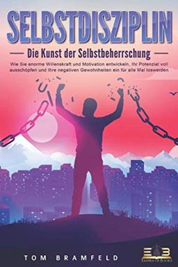 SELBSTDISZIPLIN - Die Kunst der Selbstbeherrschung: Wie Sie enorme Willenskraft und Motivation entwickeln, Ihr Potenzial voll ausschöpfen und Ihre negativen Gewohnheiten ein für alle Mal loswerden