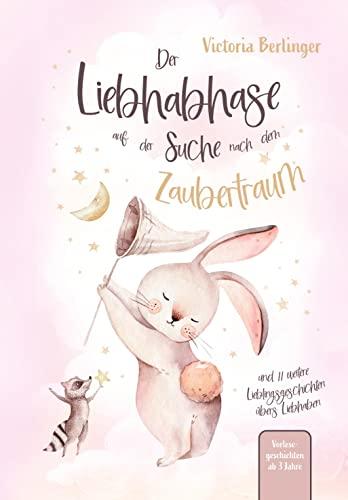 Lieblingsgeschichten übers Liebhaben - Der Liebhabhase auf der Suche nach dem Zaubertraum!: Das besondere Kinderbuch mit wunderschönen Vorlesegeschichten. 2. Auflage