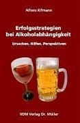 Erfolgsstrategien bei Alkoholabhängigkeit . Ursachen, Hilfen, Perspektiven