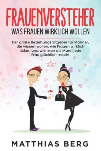 Frauenversteher - Was Frauen wirklich wollen: Der große Beziehungsratgeber für Männer, die wissen wollen, wie Frauen wirklich ticken und wie man als Mann jede Frau glücklich macht