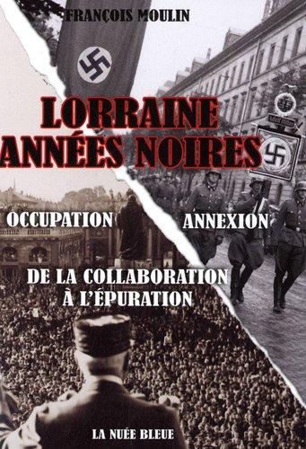 Lorraine années noires : de la collaboration à l'épuration : occupation-annexion