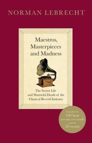 Maestros, Masterpieces and Madness: The Secret Life and Shameful Death of the Classical Record Industry