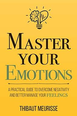 Master Your Emotions: A Practical Guide to Overcome Negativity and Better Manage Your Feelings