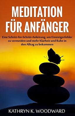 Meditation für Anfänger: Eine Schritt-für-Schritt-Anleitung, um Einsteigerfehler zu vermeiden und mehr Klarheit und Ruhe in den Alltag zu bekommen