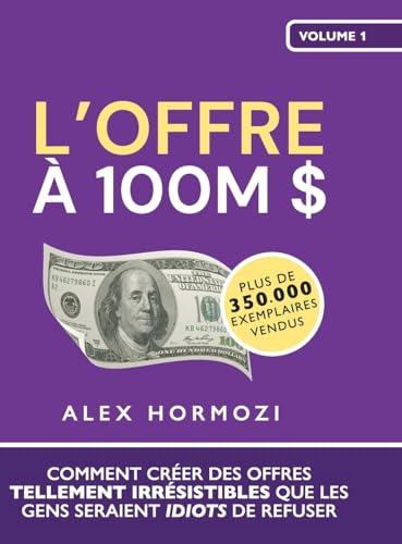 L’Offre à 100M $: Comment créer des offres tellement irrésistibles que les gens seraient idiots de refuser (Acquisition.com $100M Series)