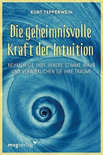 Die geheimnisvolle Kraft der Intuition: Nehmen Sie Ihre innere Stimme wahr und verwirklichen Sie Ihre Träume