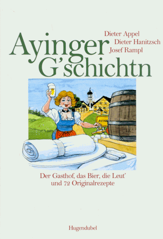 Ayinger Gschichtn. Der Gasthof, das Bier, die Leut' und 72 Originalrezepte