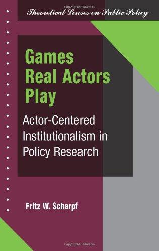 Games Real Actors Play: Actor-centered Institutionalism In Policy Research (Theoretical Lenses on Public Policy)