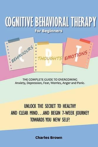 Cognitive Behavioral Therapy for Beginners (C.B.T.): The Complete Guide to Overcoming Anxiety, Depression, Fear, Worries, Anger and Panic.UNLOCK THE ... TOWARDS YOU NEW SELF! | June 2021 Edition |