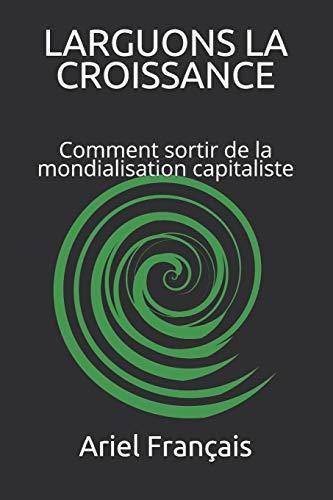 LARGUONS LA CROISSANCE: Comment sortir de la mondialisation capitaliste