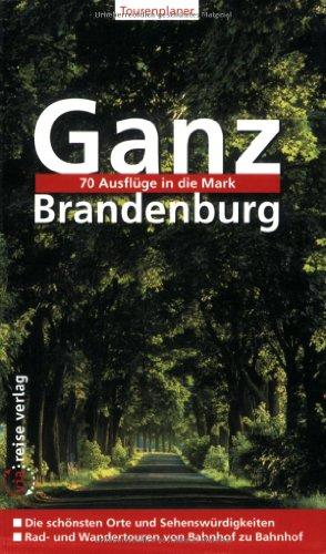 Ganz Brandenburg: 70 Ausflüge in die Mark. Die schönsten Orte und Sehenswürdigkeiten. Rad- und Wandertouren von Bahnhof zu Bahnhof