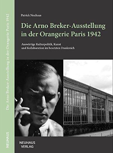 Die Arno Breker-Ausstellung in der Orangerie Paris 1942: Auswärtige Kulturpolitik, Kunst und Kollaboration im besetzten Frankreich