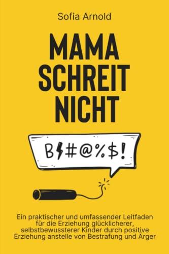 MAMA SCHREIT NICHT: Ein praktischer und umfassender Leitfaden für die Erziehung glücklicherer, selbstbewussterer Kinder durch positive Erziehung anstelle von Bestrafung und Ärger