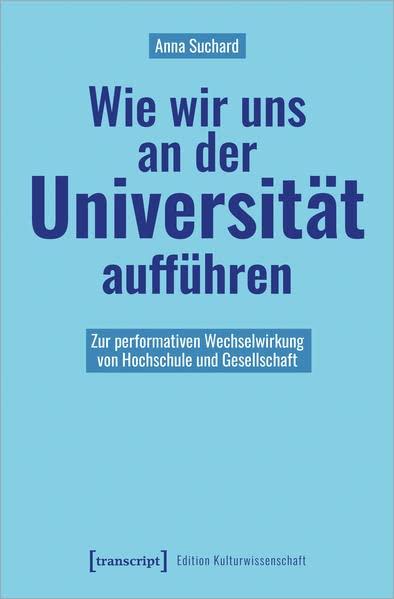 Wie wir uns an der Universität aufführen: Zur performativen Wechselwirkung von Hochschule und Gesellschaft (Edition Kulturwissenschaft)