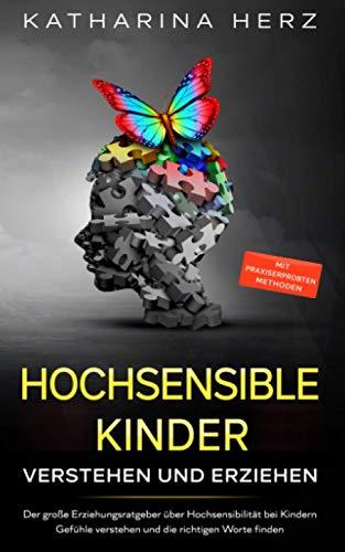 Hochsensible Kinder verstehen und erziehen: Der große Erziehungsratgeber über Hochsensibilität bei Kindern - Gefühle verstehen und die richtigen Worte finden - mit praxiserprobten Methoden